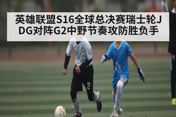 英雄联盟S16全球总决赛瑞士轮JDG对阵G2中野节奏攻防胜负手 - hth