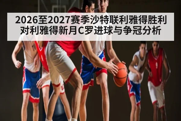 2026至2027赛季沙特联利雅得胜利对利雅得新月C罗进球与争冠分析 - hth