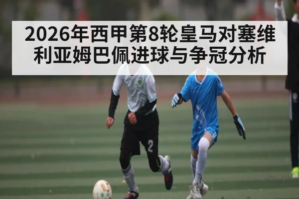 2026年西甲第8轮皇马对塞维利亚姆巴佩进球与争冠分析 - hth