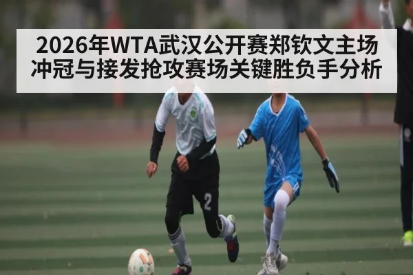 2026年WTA武汉公开赛郑钦文主场冲冠与接发抢攻赛场关键胜负手分析 - hth