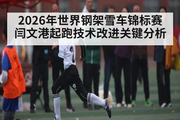 2026年世界钢架雪车锦标赛闫文港起跑技术改进关键分析