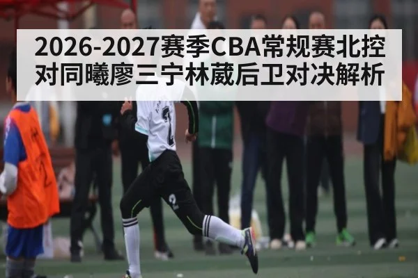 2026-2027赛季CBA常规赛北控对同曦廖三宁林葳后卫对决解析