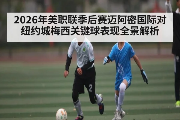 2026年美职联季后赛迈阿密国际对纽约城梅西关键球表现全景解析（hth）